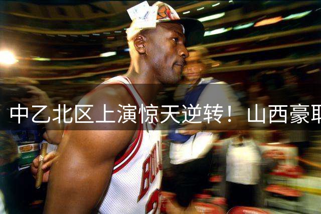中乙北区上演惊天逆转！山西豪取7连胜登顶积分榜次席