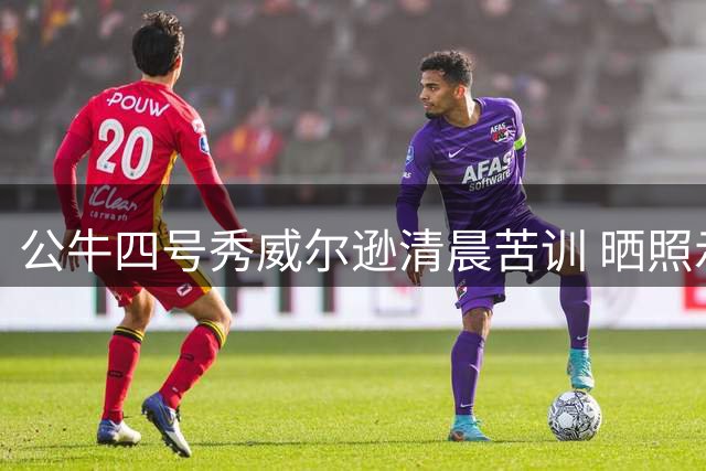 公牛四号秀威尔逊清晨苦训 晒照示范标准运动穿搭