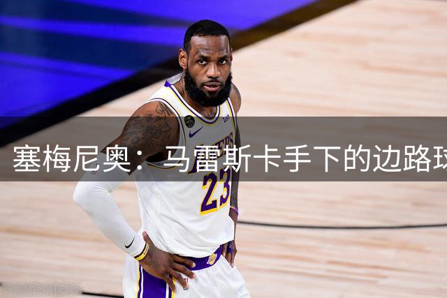 塞梅尼奥：马雷斯卡手下的边路球员很自由，会有很多1对1机会