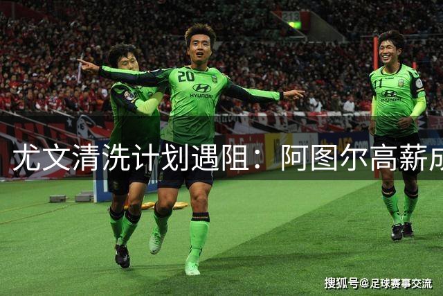尤文清洗计划遇阻：阿图尔高薪成离队最大障碍