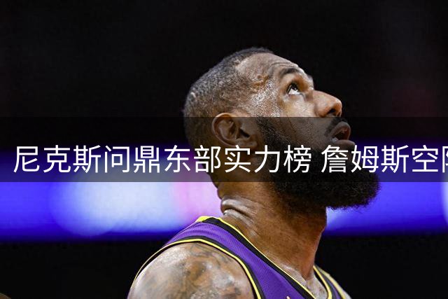 尼克斯问鼎东部实力榜 詹姆斯空降费城难撼霸主地位