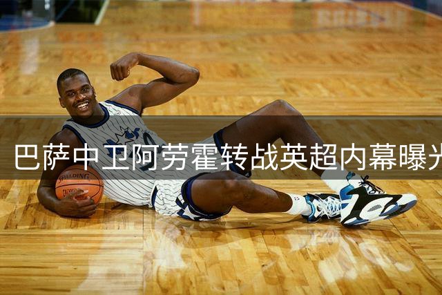 巴萨中卫阿劳霍转战英超内幕曝光 弗里克的残酷谈话成转折点