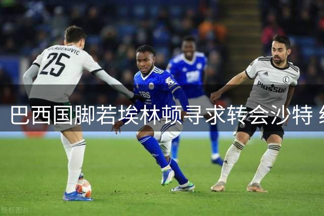 巴西国脚若埃林顿寻求转会沙特 纽卡面临中场核心流失