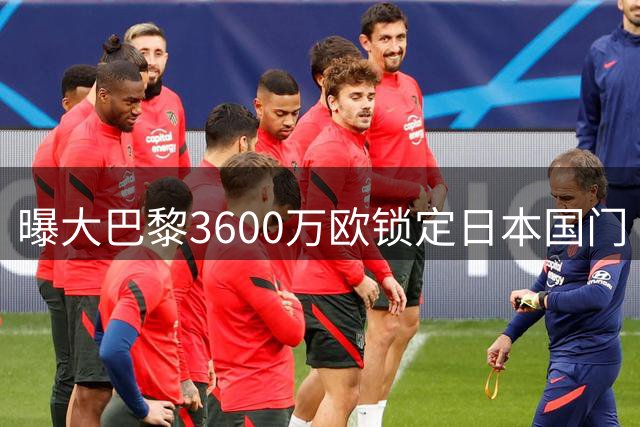 曝大巴黎3600万欧锁定日本国门 铃木彩艳或签长约至2031年