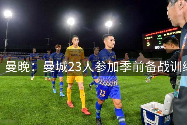 曼晚：曼城23人参加季前备战训练不含菲利普斯，格拉利什单独训练