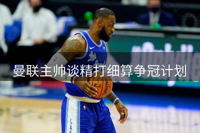 曼联主帅谈精打细算争冠计划