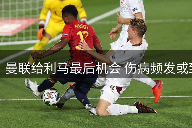 曼联给利马最后机会 伤病频发或致明夏离队