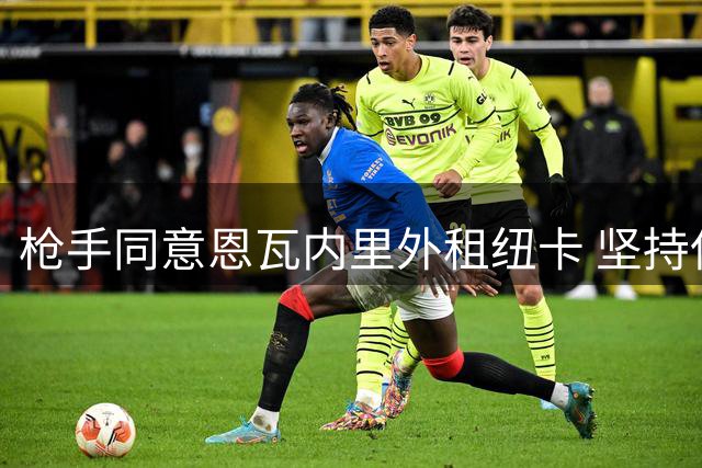 枪手同意恩瓦内里外租纽卡 坚持保留所有权