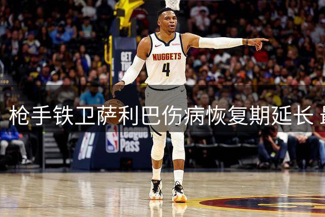 枪手铁卫萨利巴伤病恢复期延长 最乐观估计10月复出