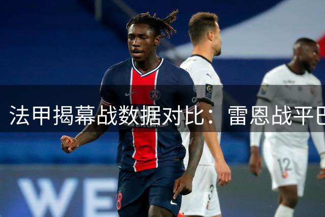 法甲揭幕战数据对比：雷恩战平巴黎 关键数据全面落后
