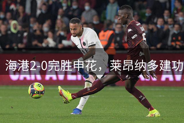 海港2-0完胜申花，莱昂纳多建功，李新翔破门