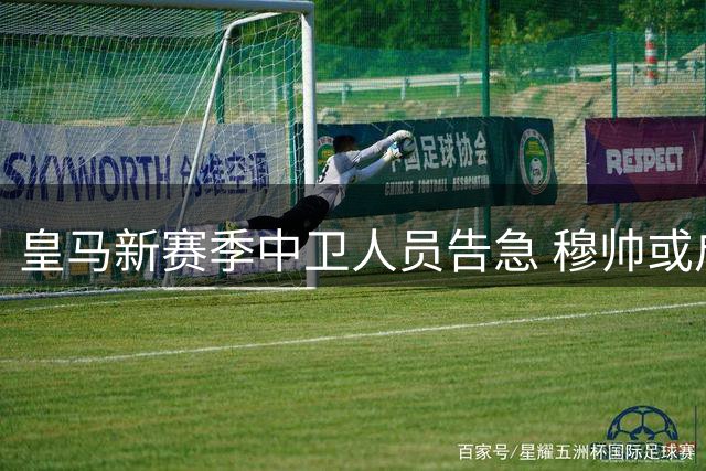 皇马新赛季中卫人员告急 穆帅或启用二队小将