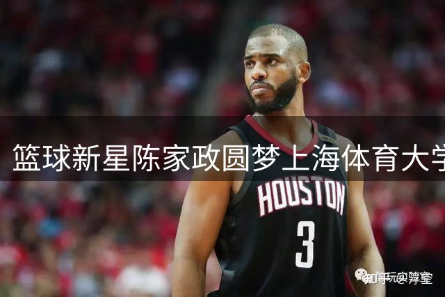 篮球新星陈家政圆梦上海体育大学，母亲社交媒体分享喜悦