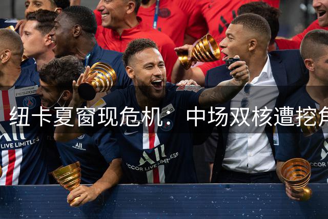纽卡夏窗现危机：中场双核遭挖角 沙特资本时代遭遇重大考验