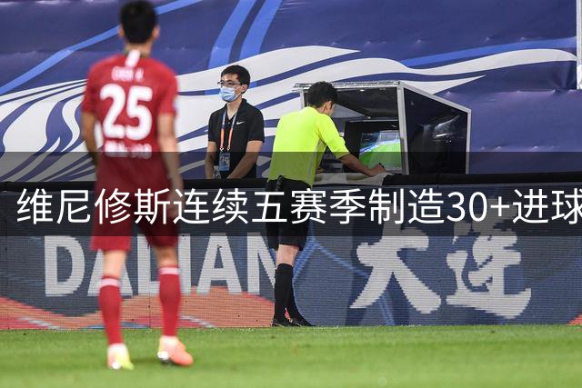 维尼修斯连续五赛季制造30+进球 皇马边锋已成进攻核心