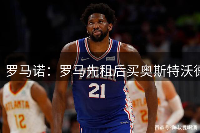 罗马诺：罗马先租后买奥斯特沃德进入最后阶段，总价约1800万欧