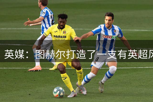 英媒：图赫尔打造了一支有英超风格的球队，但还需减少单一性