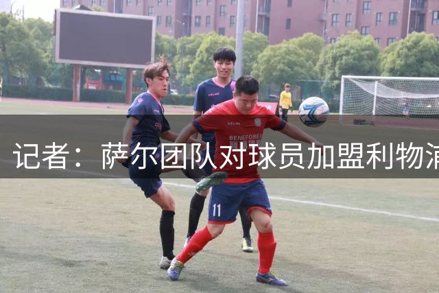 记者：萨尔团队对球员加盟利物浦充满信心，预计利物浦将提高报价