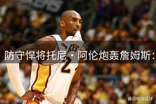 防守悍将托尼·阿伦炮轰詹姆斯：追帽不等于防守 2013年DPOY争议再起