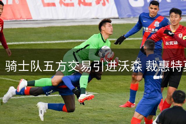 骑士队五方交易引进沃森 裁惠特莫尔为哈登腾空间