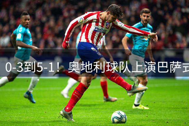 0-3到5-1！奥地利球队上演巴萨式惊天大逆转，淘汰前欧冠冠军