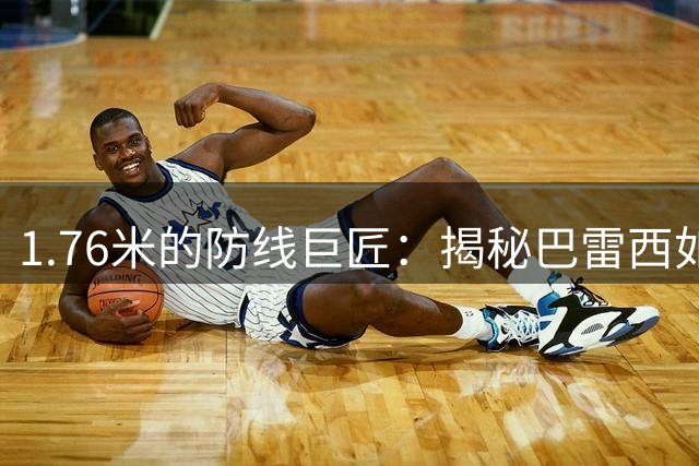 1.76米的防线巨匠：揭秘巴雷西如何用智慧征服世界足坛