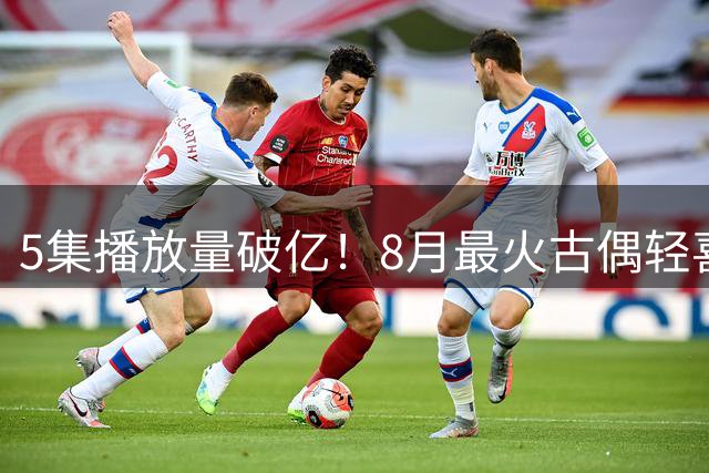 5集播放量破亿！8月最火古偶轻喜剧强势来袭