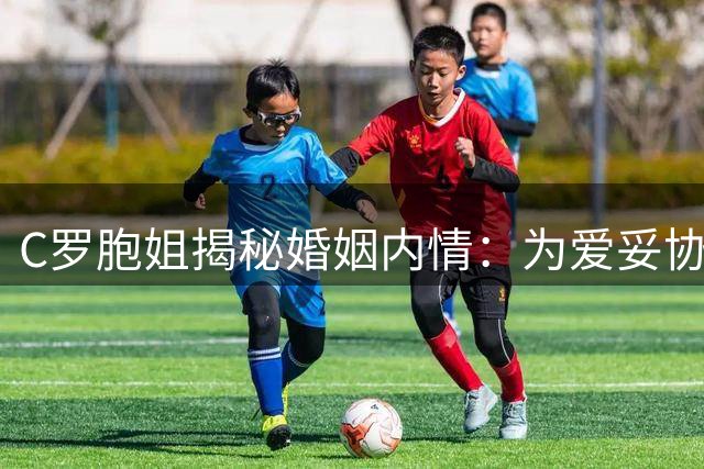 C罗胞姐揭秘婚姻内情：为爱妥协却非本愿 婚礼时间表仍成谜