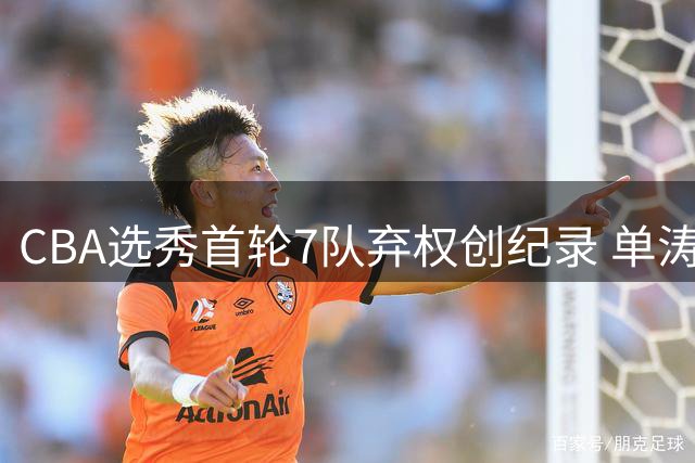 CBA选秀首轮7队弃权创纪录 单涛之子次轮逆袭引热议