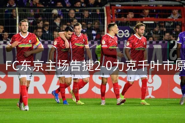 FC东京主场告捷2-0力克千叶市原 高宇洋安斋飒马双双破门