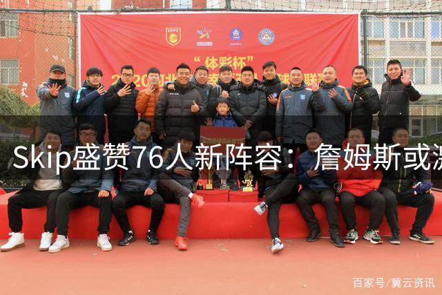 Skip盛赞76人新阵容：詹姆斯或激活"当代奥尼尔"恩比德