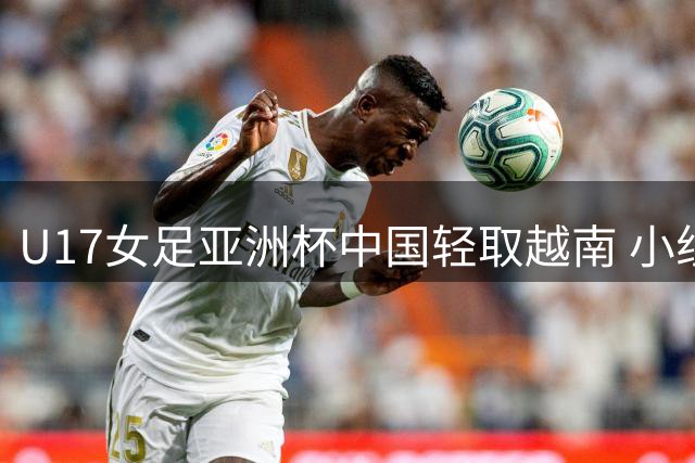 U17女足亚洲杯中国轻取越南 小组提前晋级