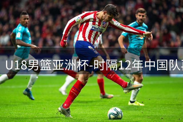 U18男篮亚洲杯-时隔12年中国队再进决赛 23日晚争冠